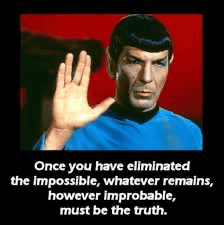 Spock quote - once you have eliminated the impossible whatever remains, however improbable, must be the truth.